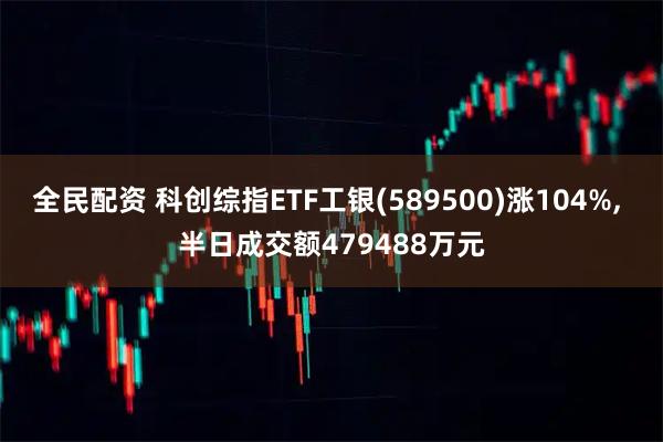 全民配资 科创综指ETF工银(589500)涨104%, 半日成交额479488万元