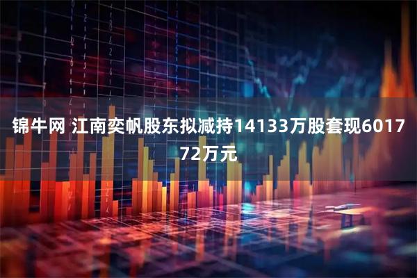锦牛网 江南奕帆股东拟减持14133万股套现601772万元