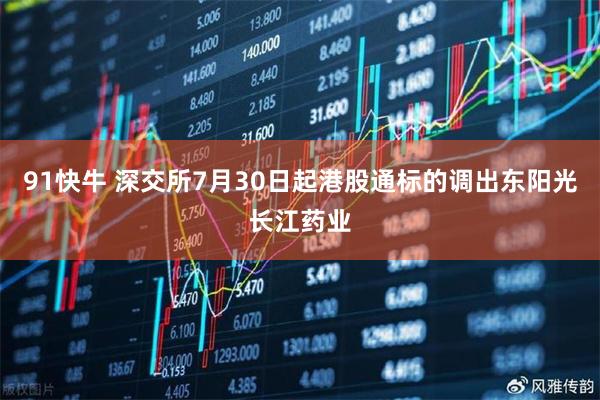 91快牛 深交所7月30日起港股通标的调出东阳光长江药业