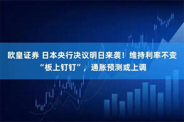 欧皇证券 日本央行决议明日来袭！维持利率不变“板上钉钉”，通胀预测或上调
