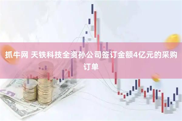 抓牛网 天铁科技全资孙公司签订金额4亿元的采购订单