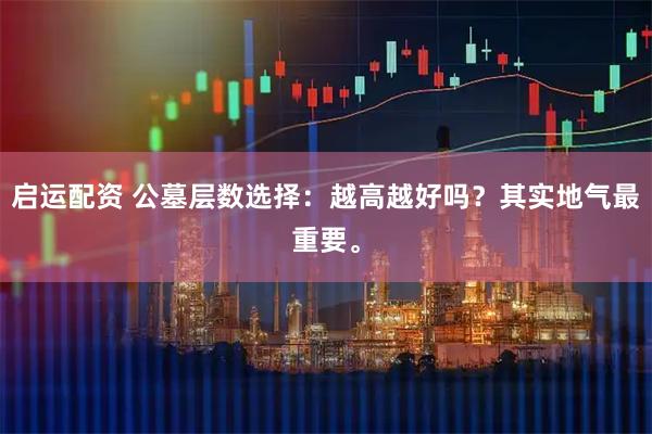 启运配资 公墓层数选择：越高越好吗？其实地气最重要。