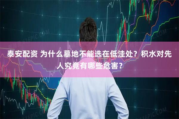 泰安配资 为什么墓地不能选在低洼处？积水对先人究竟有哪些危害？
