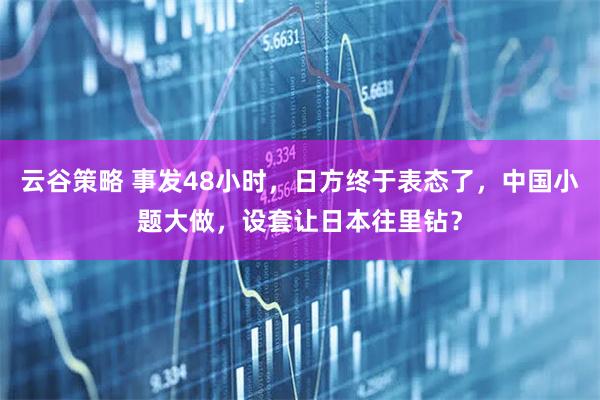 云谷策略 事发48小时，日方终于表态了，中国小题大做，设套让日本往里钻？
