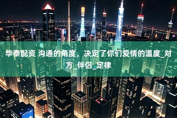华泰配资 沟通的角度，决定了你们爱情的温度_对方_伴侣_定律