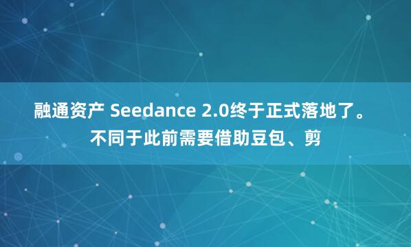 融通资产 Seedance 2.0终于正式落地了。 不同于此前需要借助豆包、剪