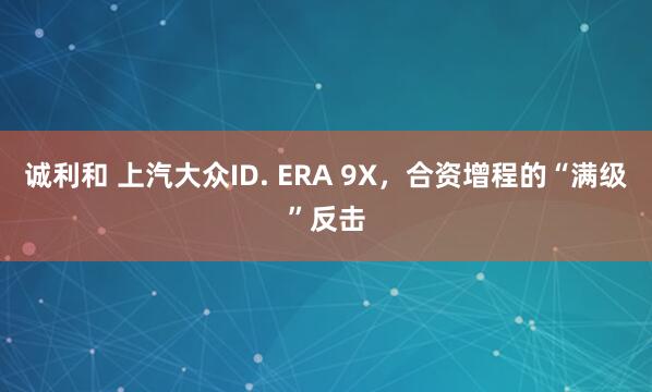 诚利和 上汽大众ID. ERA 9X，合资增程的“满级”反击
