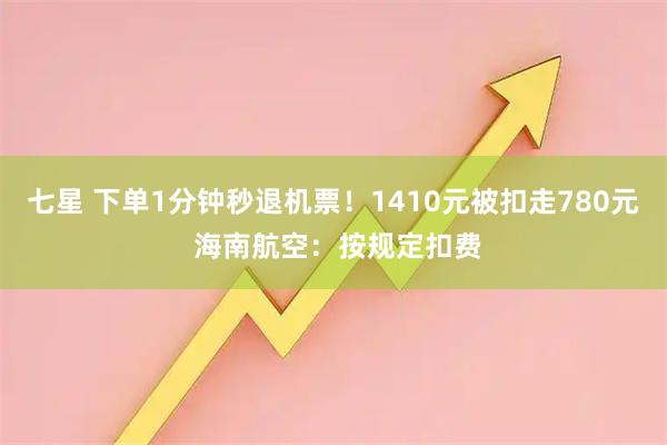 七星 下单1分钟秒退机票！1410元被扣走780元 海南航空：按规定扣费