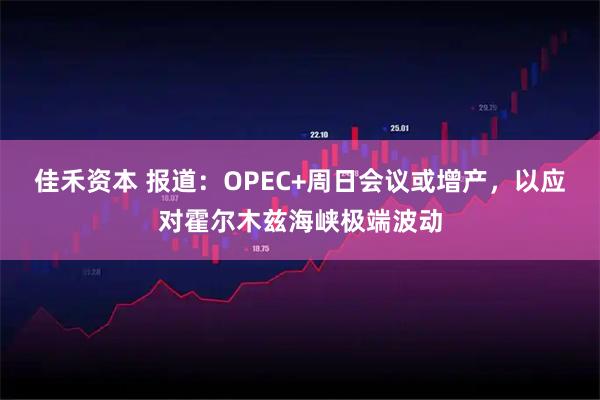 佳禾资本 报道：OPEC+周日会议或增产，以应对霍尔木兹海峡极端波动