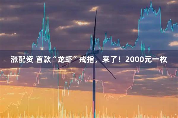 涨配资 首款“龙虾”戒指，来了！2000元一枚