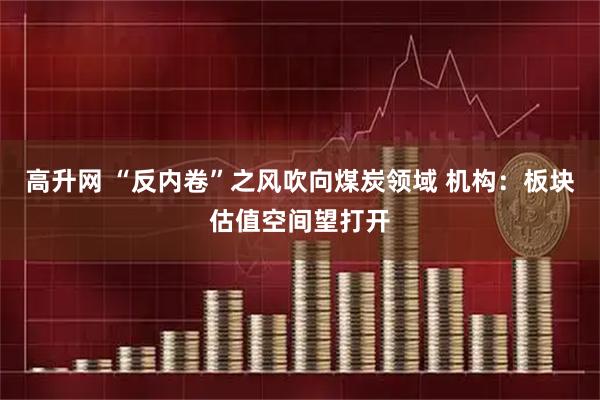 高升网 “反内卷”之风吹向煤炭领域 机构：板块估值空间望打开