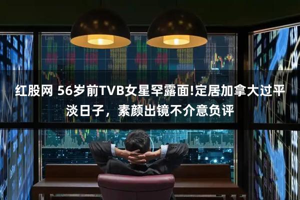 红股网 56岁前TVB女星罕露面!定居加拿大过平淡日子,素颜出镜不介意负评