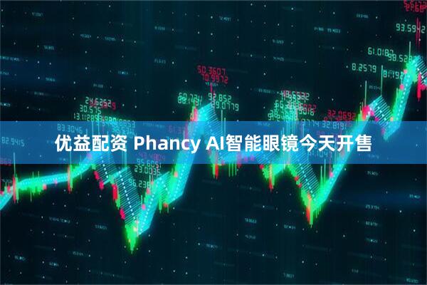 优益配资 Phancy AI智能眼镜今天开售