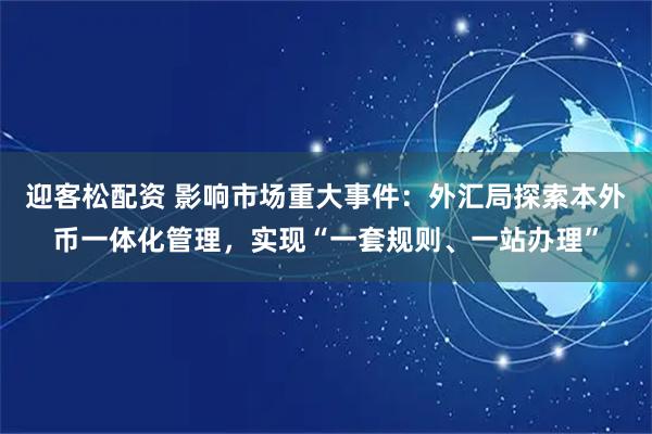 迎客松配资 影响市场重大事件：外汇局探索本外币一体化管理，实现“一套规则、一站办理”