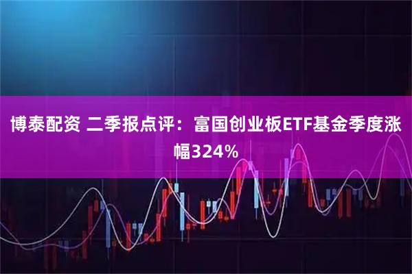 博泰配资 二季报点评：富国创业板ETF基金季度涨幅324%