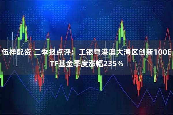 伍祥配资 二季报点评:工银粤港澳大湾区创新100ETF基金季度涨幅235%