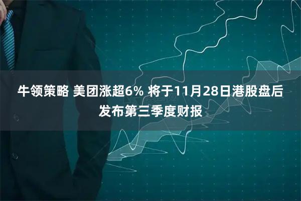 牛领策略 美团涨超6% 将于11月28日港股盘后发布第三季度财报