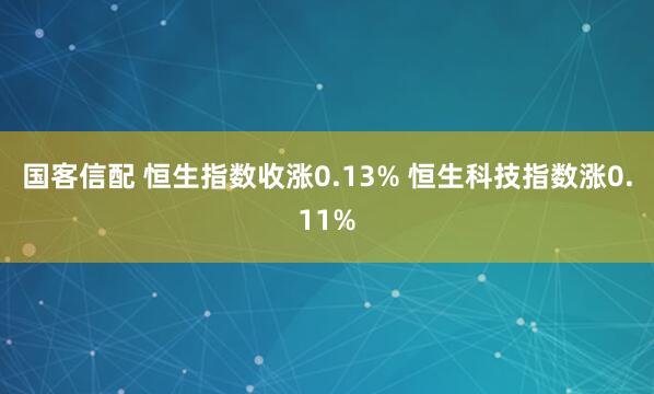 国客信配 恒生指数收涨0.13% 恒生科技指数涨0.11%