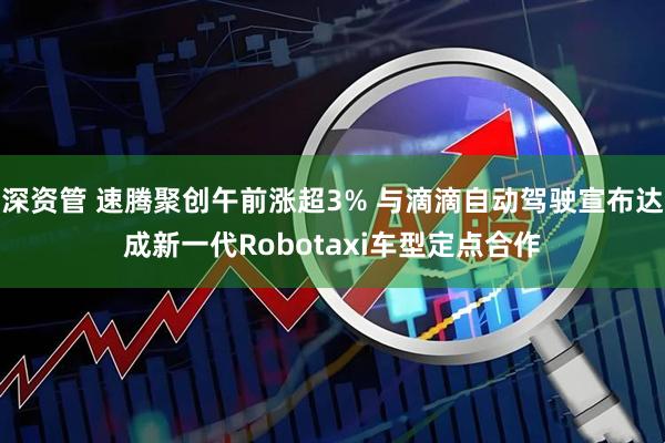 深资管 速腾聚创午前涨超3% 与滴滴自动驾驶宣布达成新一代Robotaxi车型定点合作
