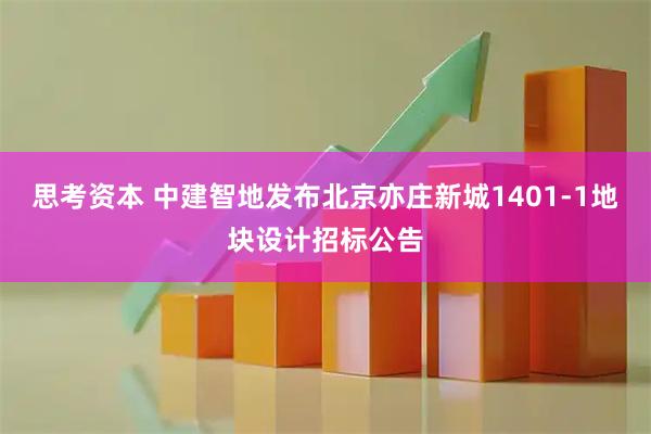 思考资本 中建智地发布北京亦庄新城1401-1地块设计招标公告
