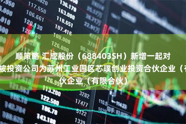 顺策略 汇成股份(688403SH)新增一起对外投资,被投资公司为苏州工业园区芯璞创业投资合伙企业(有限合伙)