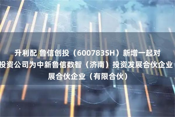 升利配 鲁信创投(600783SH)新增一起对外投资,被投资公司为中新鲁信数智(济南)投资发展合伙企业(有限合伙)